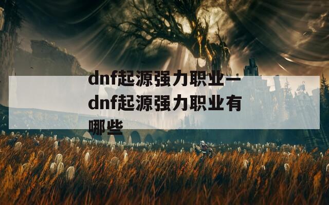 dnf起源强力职业—dnf起源强力职业有哪些