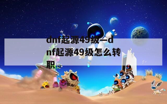 dnf起源49级—dnf起源49级怎么转职