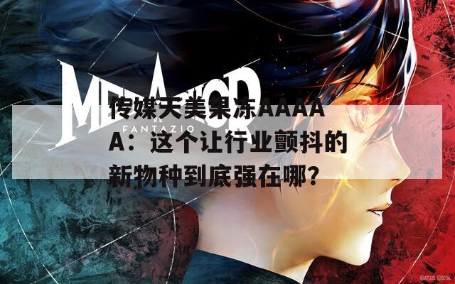 传媒天美果冻AAAAA：这个让行业颤抖的新物种到底强在哪？