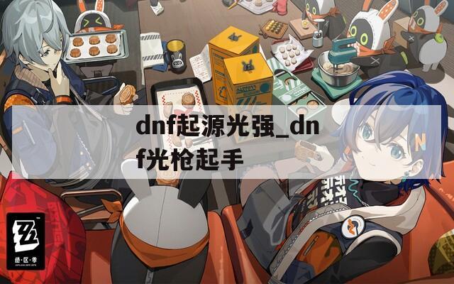 dnf起源光强_dnf光枪起手