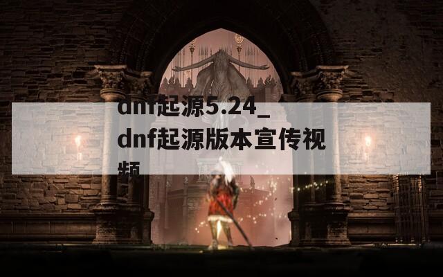 dnf起源5.24_dnf起源版本宣传视频