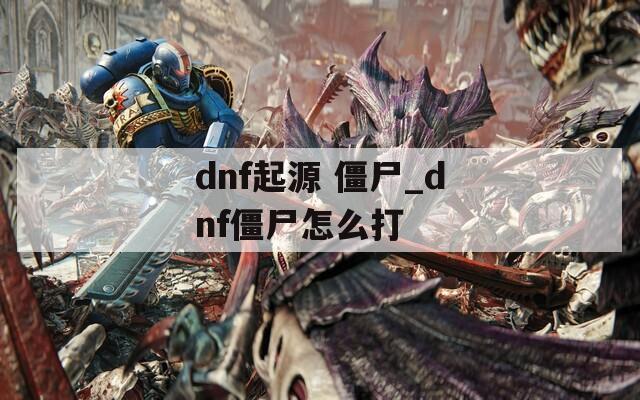 dnf起源 僵尸_dnf僵尸怎么打