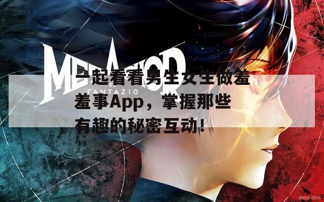 一起看看男生女生做羞羞事App，掌握那些有趣的秘密互动！