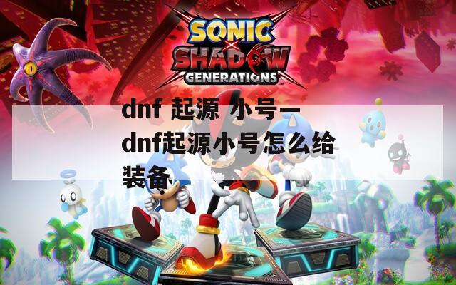 dnf 起源 小号—dnf起源小号怎么给装备