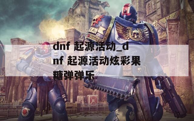 dnf 起源活动_dnf 起源活动炫彩果糖弹弹乐