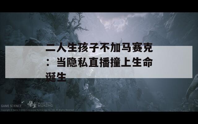 二人生孩子不加马赛克：当隐私直播撞上生命诞生