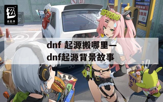 dnf 起源搬哪里—dnf起源背景故事