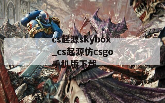 cs起源skybox_cs起源仿csgo手机版下载