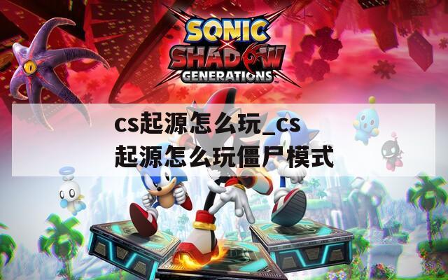 cs起源怎么玩_cs起源怎么玩僵尸模式