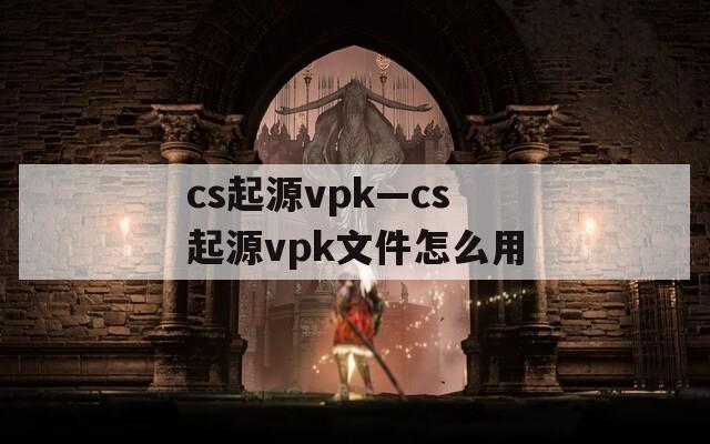 cs起源vpk—cs起源vpk文件怎么用