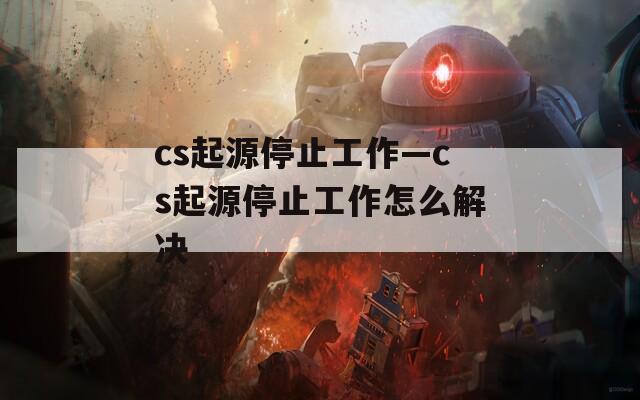 cs起源停止工作—cs起源停止工作怎么解决