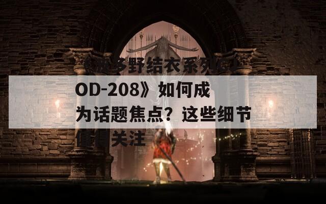 《波多野结衣系列CJOD-208》如何成为话题焦点？这些细节值得关注