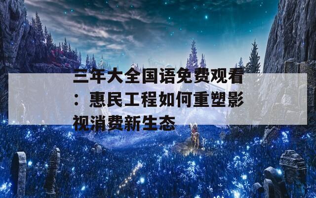 三年大全国语免费观看：惠民工程如何重塑影视消费新生态