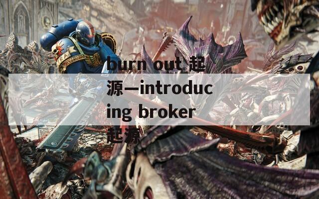 burn out 起源—introducing broker起源