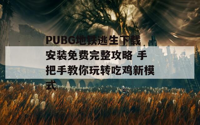 PUBG地铁逃生下载安装免费完整攻略 手把手教你玩转吃鸡新模式