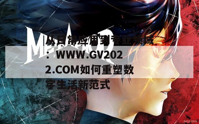 从日常应用到专业领域：WWW.GV2022.COM如何重塑数字生活新范式