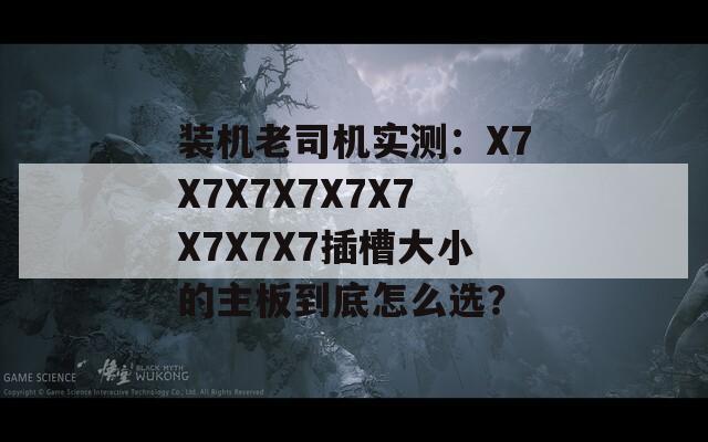 装机老司机实测：X7X7X7X7X7X7X7X7X7插槽大小的主板到底怎么选？