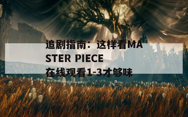 追剧指南：这样看MASTER PIECE在线观看1-3才够味