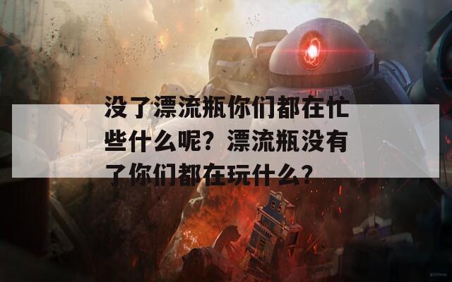 没了漂流瓶你们都在忙些什么呢？漂流瓶没有了你们都在玩什么？