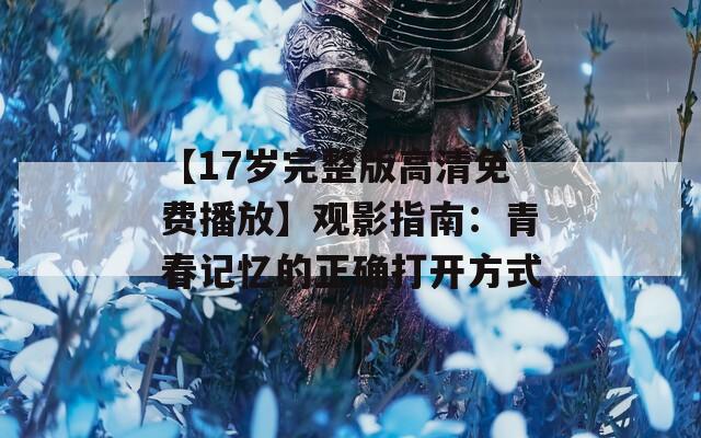 【17岁完整版高清免费播放】观影指南：青春记忆的正确打开方式