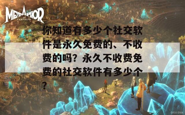 你知道有多少个社交软件是永久免费的、不收费的吗？永久不收费免费的社交软件有多少个？