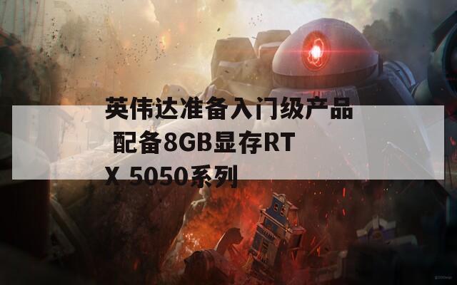 英伟达准备入门级产品 配备8GB显存RTX 5050系列