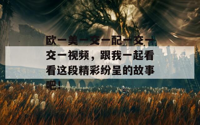 欧一美一交一配一交一交一视频，跟我一起看看这段精彩纷呈的故事吧！