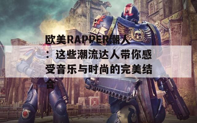 欧美RAPPER潮人：这些潮流达人带你感受音乐与时尚的完美结合