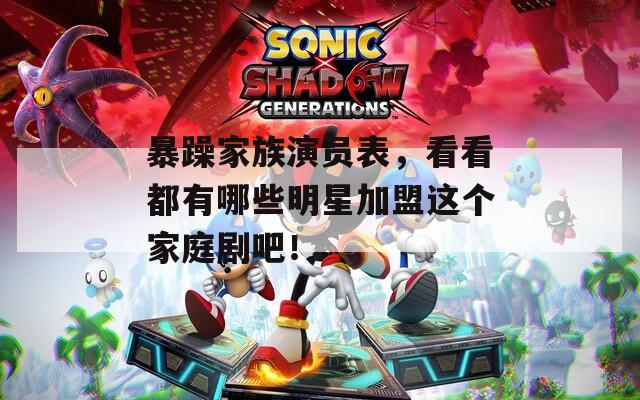 暴躁家族演员表，看看都有哪些明星加盟这个家庭剧吧！