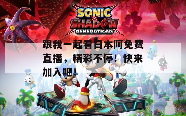 跟我一起看日本阿免费直播，精彩不停！快来加入吧！
