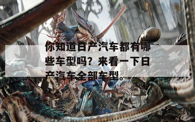 你知道日产汽车都有哪些车型吗？来看一下日产汽车全部车型。