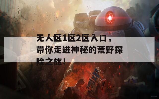 无人区1区2区入口，带你走进神秘的荒野探险之旅！