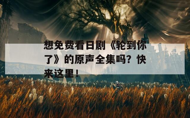 想免费看日剧《轮到你了》的原声全集吗？快来这里！