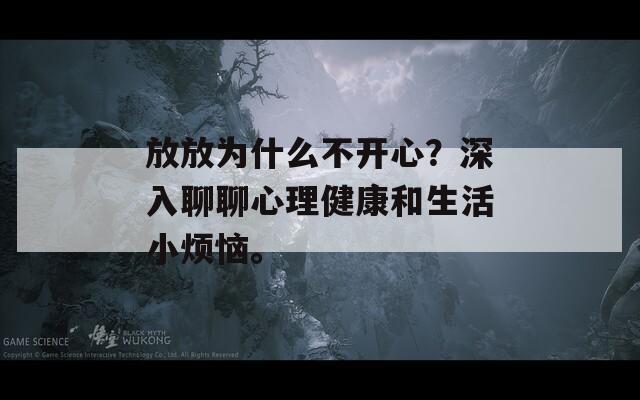 放放为什么不开心？深入聊聊心理健康和生活小烦恼。