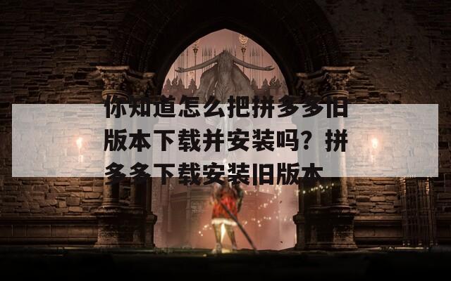 你知道怎么把拼多多旧版本下载并安装吗？拼多多下载安装旧版本