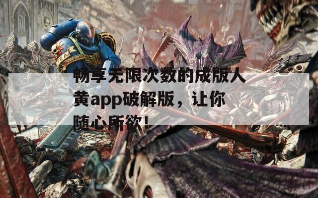 畅享无限次数的成版人黄app破解版，让你随心所欲！