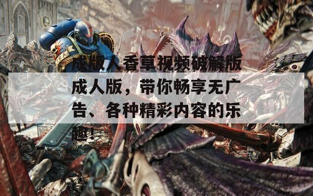 成版人香草视频破解版成人版，带你畅享无广告、各种精彩内容的乐趣！