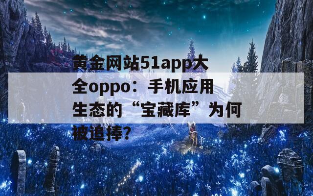 黄金网站51app大全oppo：手机应用生态的“宝藏库”为何被追捧？