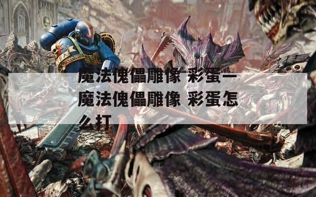 魔法傀儡雕像 彩蛋—魔法傀儡雕像 彩蛋怎么打