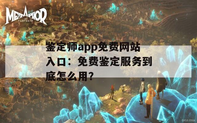 鉴定师app免费网站入口：免费鉴定服务到底怎么用？