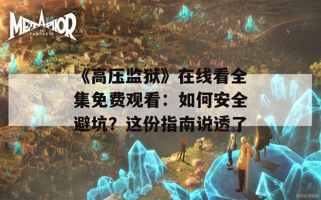 《高压监狱》在线看全集免费观看：如何安全避坑？这份指南说透了