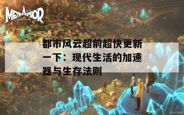 都市风云超前超快更新一下：现代生活的加速器与生存法则