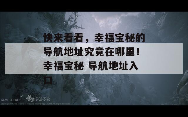 快来看看，幸福宝秘的导航地址究竟在哪里！幸福宝秘 导航地址入口