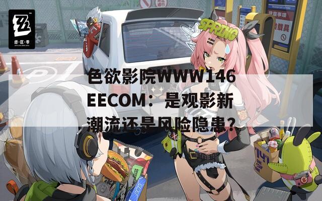 色欲影院WWW146EECOM：是观影新潮流还是风险隐患？