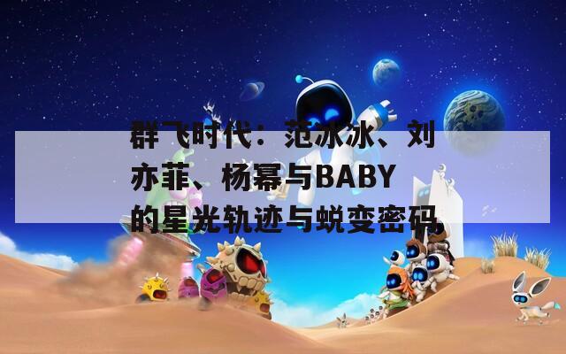 群飞时代：范冰冰、刘亦菲、杨幂与BABY的星光轨迹与蜕变密码