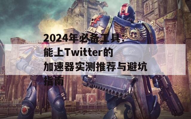 2024年必备工具：能上Twitter的加速器实测推荐与避坑指南