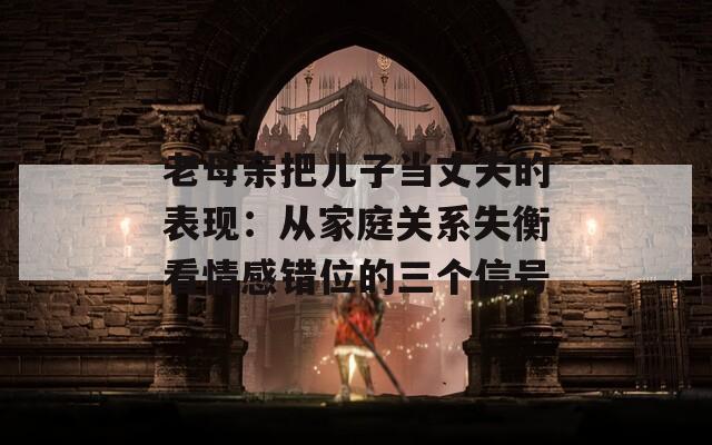 老母亲把儿子当丈夫的表现：从家庭关系失衡看情感错位的三个信号