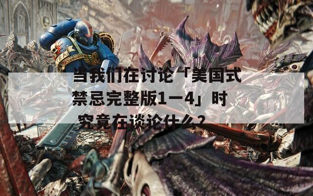 当我们在讨论「美国式禁忌完整版1一4」时 究竟在谈论什么？