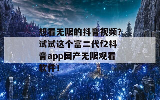 想看无限的抖音视频？试试这个富二代f2抖音app国产无限观看软件！