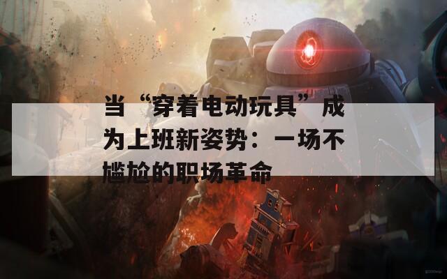 当“穿着电动玩具”成为上班新姿势：一场不尴尬的职场革命